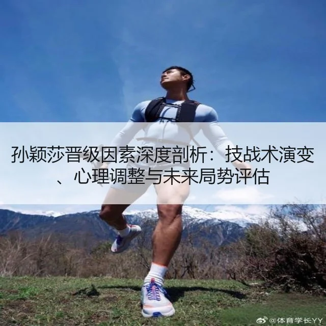 孙颖莎晋级因素深度剖析:技战术演变、心理调整与未来局势评估